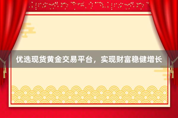 优选现货黄金交易平台，实现财富稳健增长
