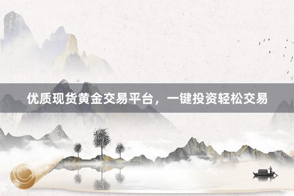 优质现货黄金交易平台，一键投资轻松交易