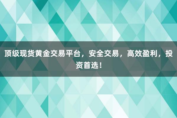 顶级现货黄金交易平台，安全交易，高效盈利，投资首选！