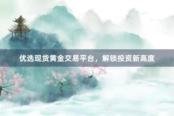 优选现货黄金交易平台，解锁投资新高度
