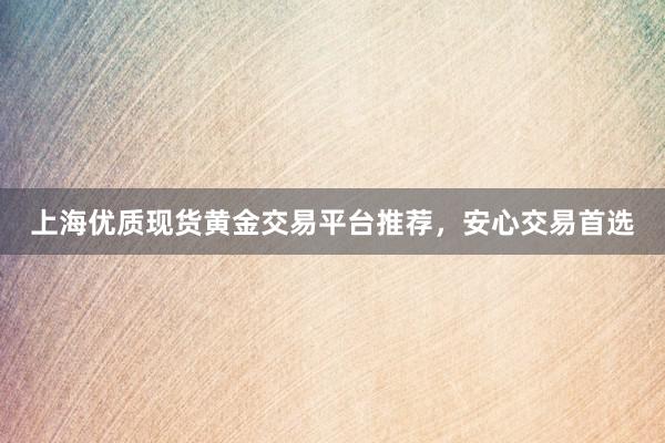 上海优质现货黄金交易平台推荐，安心交易首选