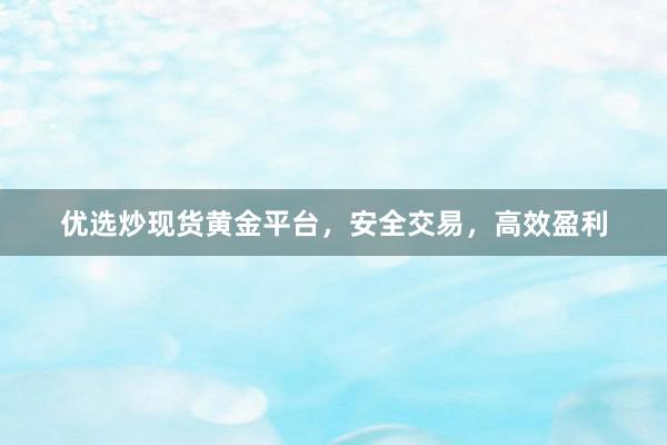 优选炒现货黄金平台，安全交易，高效盈利