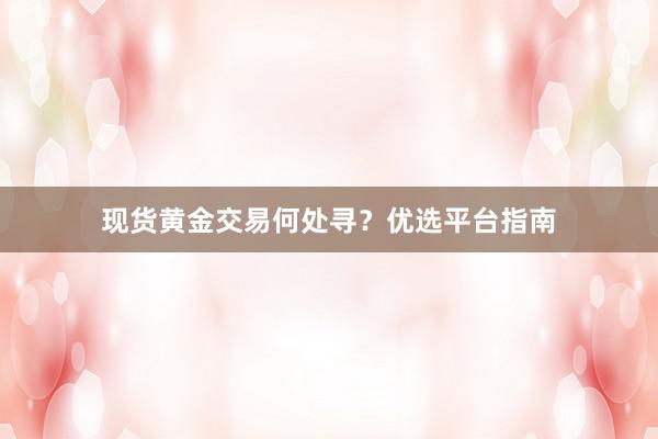 现货黄金交易何处寻？优选平台指南