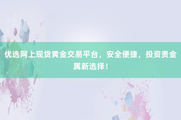 优选网上现货黄金交易平台，安全便捷，投资贵金属新选择！