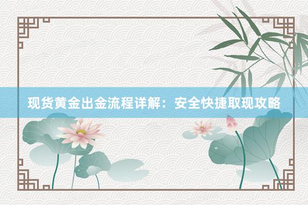 现货黄金出金流程详解：安全快捷取现攻略
