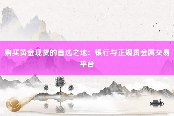 购买黄金现货的首选之地：银行与正规贵金属交易平台