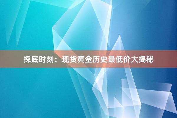 探底时刻：现货黄金历史最低价大揭秘