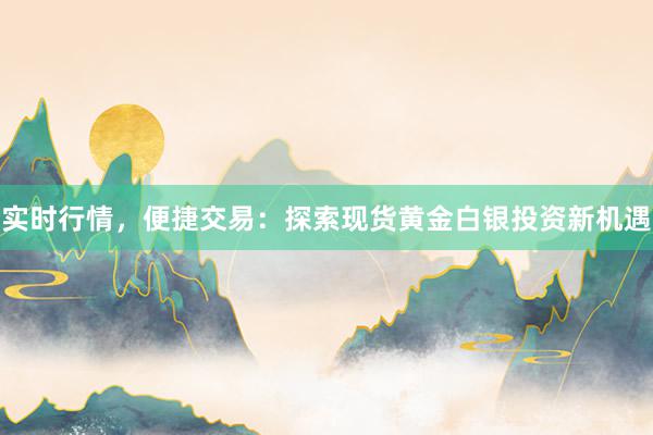 实时行情，便捷交易：探索现货黄金白银投资新机遇