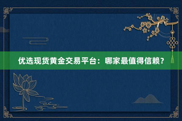 优选现货黄金交易平台：哪家最值得信赖？