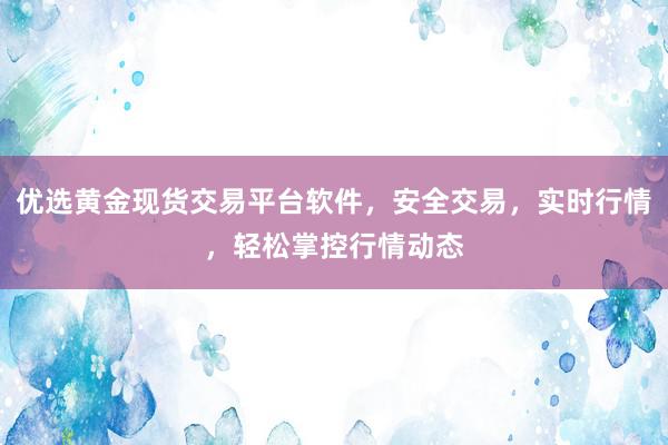 优选黄金现货交易平台软件，安全交易，实时行情，轻松掌控行情动态