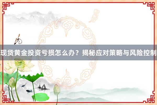 现货黄金投资亏损怎么办？揭秘应对策略与风险控制