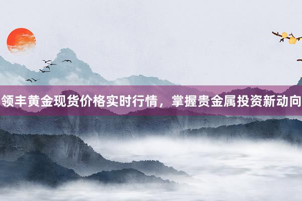 领丰黄金现货价格实时行情，掌握贵金属投资新动向