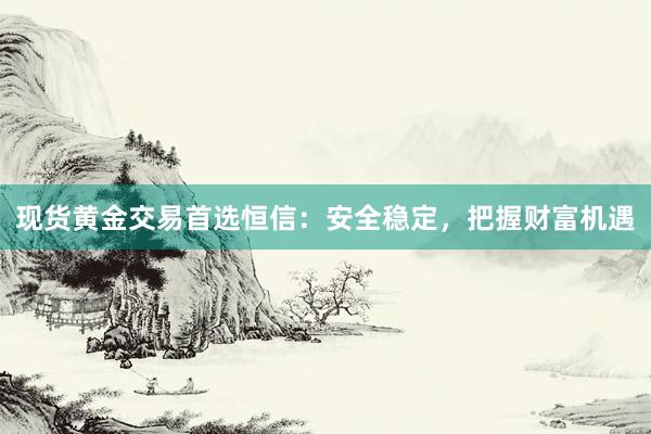 现货黄金交易首选恒信：安全稳定，把握财富机遇