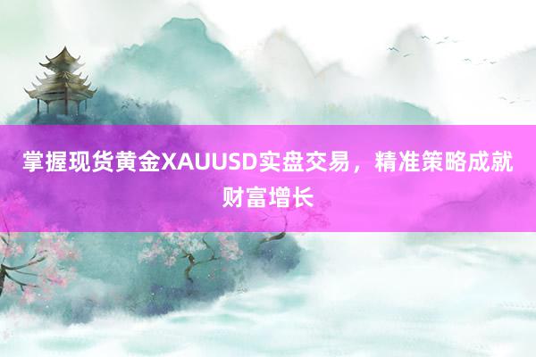 掌握现货黄金XAUUSD实盘交易，精准策略成就财富增长