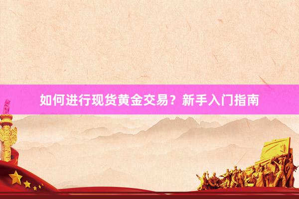 如何进行现货黄金交易？新手入门指南