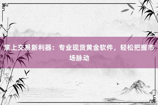 掌上交易新利器：专业现货黄金软件，轻松把握市场脉动