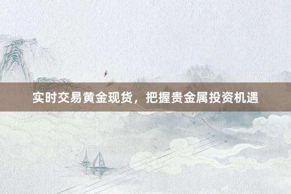 实时交易黄金现货，把握贵金属投资机遇