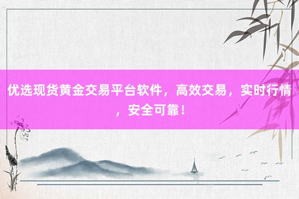优选现货黄金交易平台软件，高效交易，实时行情，安全可靠！