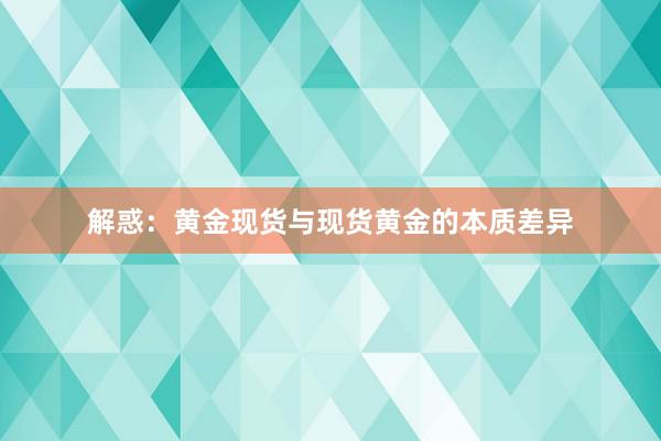 解惑：黄金现货与现货黄金的本质差异