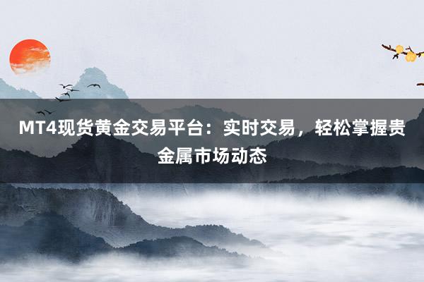 MT4现货黄金交易平台：实时交易，轻松掌握贵金属市场动态