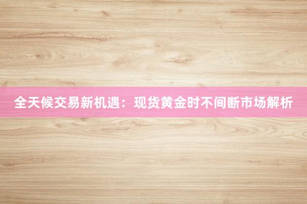 全天候交易新机遇：现货黄金时不间断市场解析