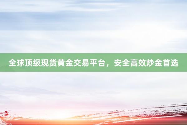 全球顶级现货黄金交易平台，安全高效炒金首选