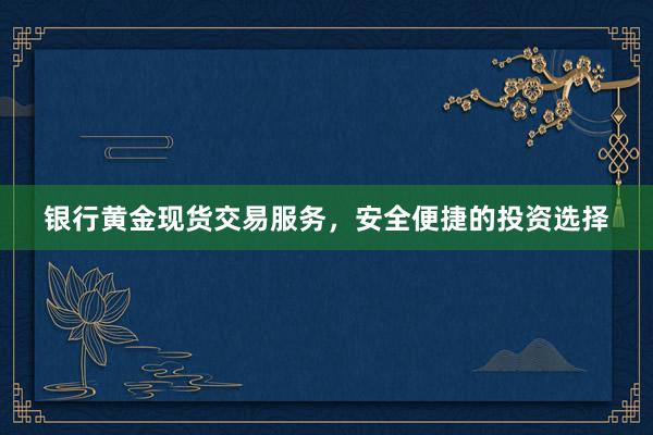 银行黄金现货交易服务，安全便捷的投资选择