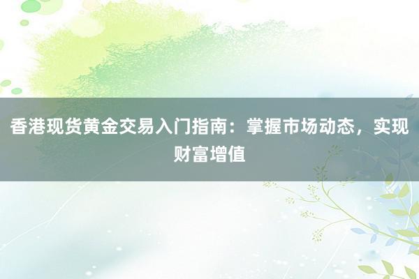 香港现货黄金交易入门指南：掌握市场动态，实现财富增值