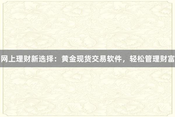 网上理财新选择：黄金现货交易软件，轻松管理财富