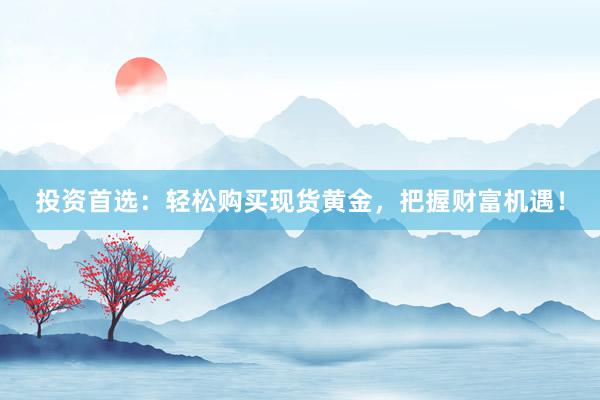 投资首选：轻松购买现货黄金，把握财富机遇！