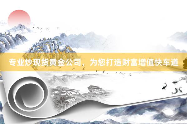 专业炒现货黄金公司，为您打造财富增值快车道