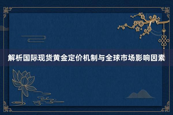 解析国际现货黄金定价机制与全球市场影响因素