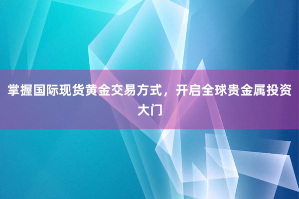 掌握国际现货黄金交易方式，开启全球贵金属投资大门