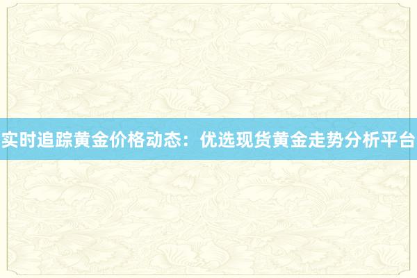 实时追踪黄金价格动态：优选现货黄金走势分析平台