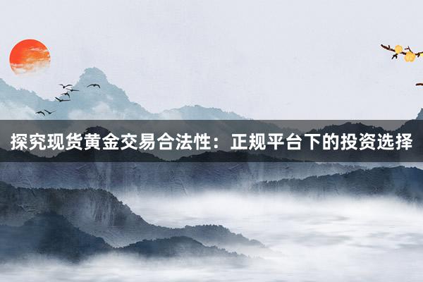 探究现货黄金交易合法性：正规平台下的投资选择