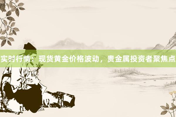 实时行情：现货黄金价格波动，贵金属投资者聚焦点