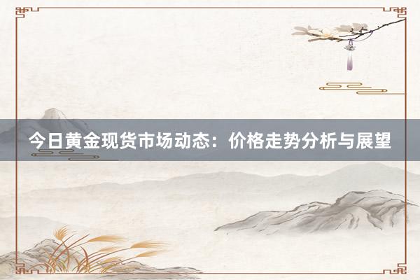 今日黄金现货市场动态：价格走势分析与展望
