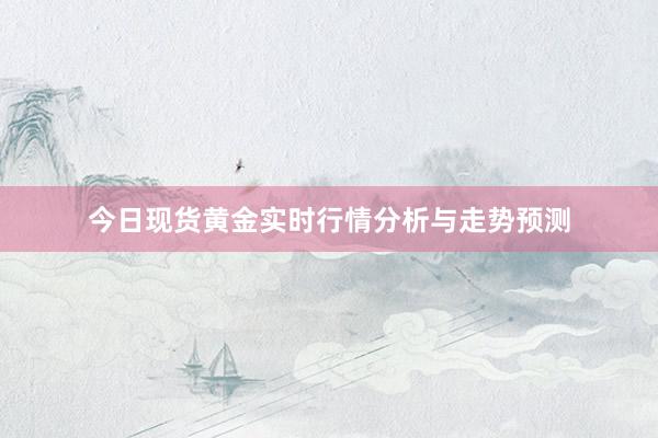 今日现货黄金实时行情分析与走势预测