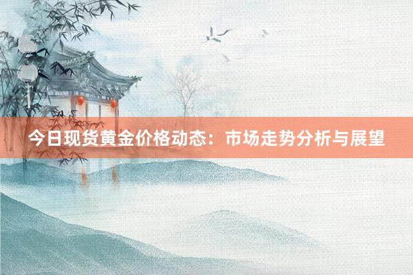 今日现货黄金价格动态：市场走势分析与展望