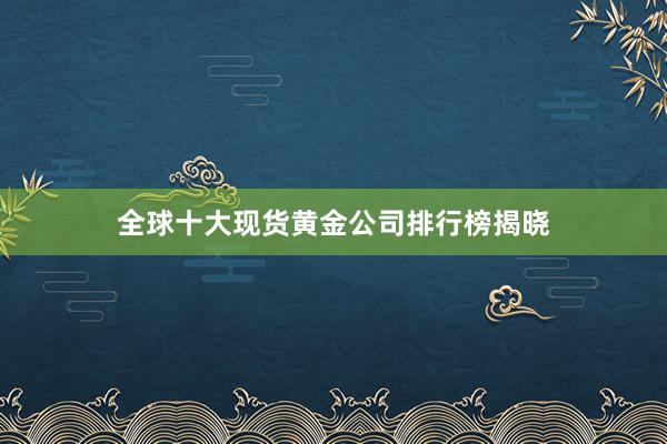 全球十大现货黄金公司排行榜揭晓