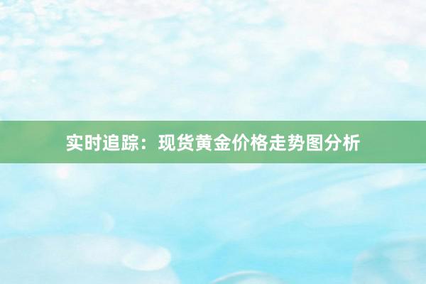实时追踪：现货黄金价格走势图分析