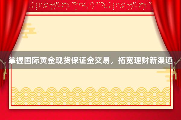 掌握国际黄金现货保证金交易，拓宽理财新渠道