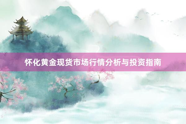 怀化黄金现货市场行情分析与投资指南