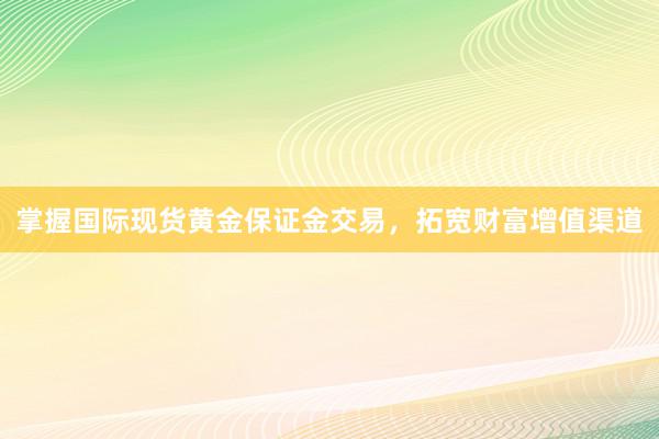 掌握国际现货黄金保证金交易，拓宽财富增值渠道