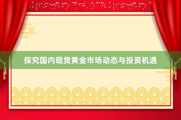探究国内现货黄金市场动态与投资机遇