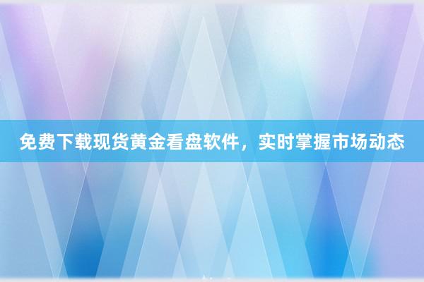 免费下载现货黄金看盘软件，实时掌握市场动态