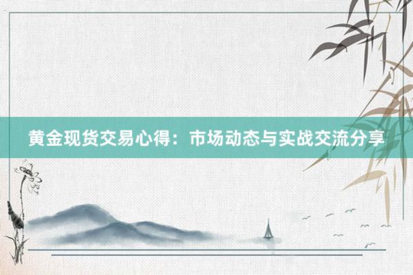 黄金现货交易心得：市场动态与实战交流分享