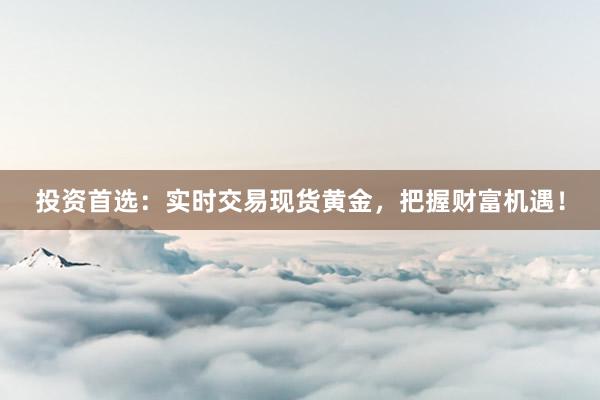 投资首选：实时交易现货黄金，把握财富机遇！