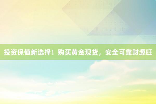 投资保值新选择！购买黄金现货，安全可靠财源旺