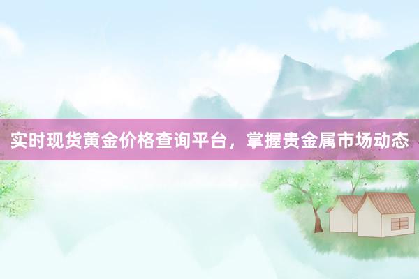 实时现货黄金价格查询平台，掌握贵金属市场动态